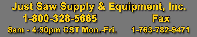 Just Saw Supply & Equipment, Inc., 1-800-328-5665, 8am - 4:40pm CST Mon.-Fri., Fax 1-763-782-9471
